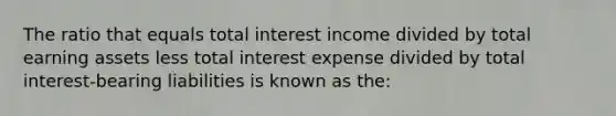 The ratio that equals total interest income divided by total earning assets less total interest expense divided by total interest-bearing liabilities is known as the: