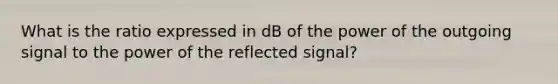 What is the ratio expressed in dB of the power of the outgoing signal to the power of the reflected signal?