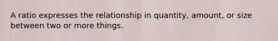 A ratio expresses the relationship in quantity, amount, or size between two or more things.