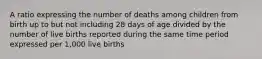 A ratio expressing the number of deaths among children from birth up to but not including 28 days of age divided by the number of live births reported during the same time period expressed per 1,000 live births