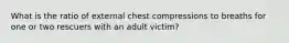 What is the ratio of external chest compressions to breaths for one or two rescuers with an adult victim?