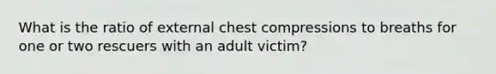 What is the ratio of external chest compressions to breaths for one or two rescuers with an adult victim?