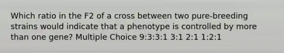 Which ratio in the F2 of a cross between two pure-breeding strains would indicate that a phenotype is controlled by more than one gene? Multiple Choice 9:3:3:1 3:1 2:1 1:2:1