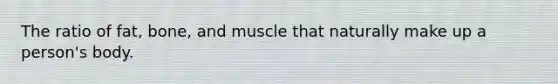 The ratio of fat, bone, and muscle that naturally make up a person's body.