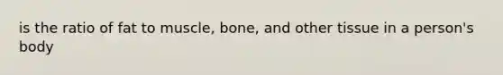 is the ratio of fat to muscle, bone, and other tissue in a person's body