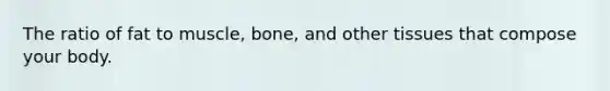 The ratio of fat to muscle, bone, and other tissues that compose your body.