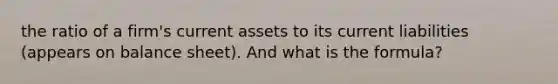 the ratio of a firm's current assets to its current liabilities (appears on balance sheet). And what is the formula?