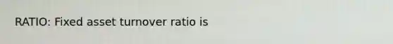 RATIO: Fixed asset turnover ratio is