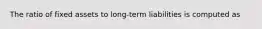 The ratio of fixed assets to long-term liabilities is computed as
