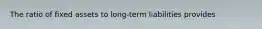 The ratio of fixed assets to long-term liabilities provides