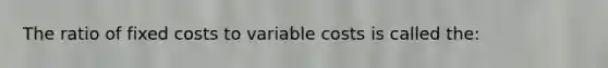 The ratio of fixed costs to variable costs is called the: