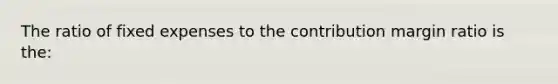 The ratio of fixed expenses to the contribution margin ratio is the: