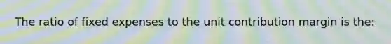 The ratio of fixed expenses to the unit contribution margin is the: