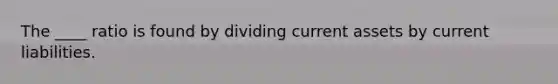 The ____ ratio is found by dividing current assets by current liabilities.