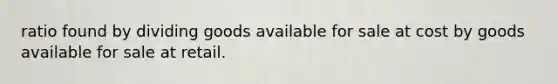 ratio found by dividing goods available for sale at cost by goods available for sale at retail.