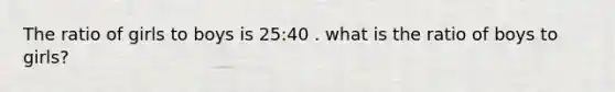 The ratio of girls to boys is 25:40 . what is the ratio of boys to girls?