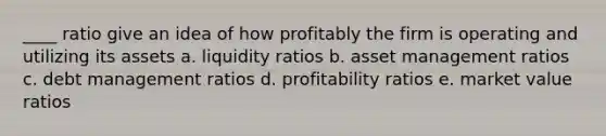 ____ ratio give an idea of how profitably the firm is operating and utilizing its assets a. liquidity ratios b. asset management ratios c. debt management ratios d. profitability ratios e. market value ratios