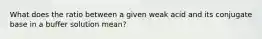 What does the ratio between a given weak acid and its conjugate base in a buffer solution mean?