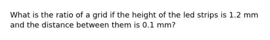 What is the ratio of a grid if the height of the led strips is 1.2 mm and the distance between them is 0.1 mm?