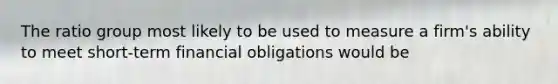 The ratio group most likely to be used to measure a firm's ability to meet short-term financial obligations would be