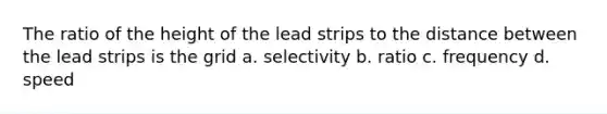 The ratio of the height of the lead strips to the distance between the lead strips is the grid a. selectivity b. ratio c. frequency d. speed