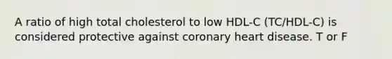 A ratio of high total cholesterol to low HDL-C (TC/HDL-C) is considered protective against coronary heart disease. T or F