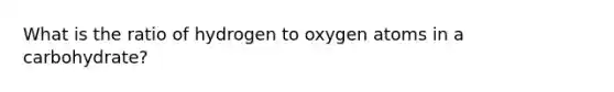 What is the ratio of hydrogen to oxygen atoms in a carbohydrate?