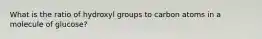 What is the ratio of hydroxyl groups to carbon atoms in a molecule of glucose?