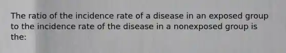 The ratio of the incidence rate of a disease in an exposed group to the incidence rate of the disease in a nonexposed group is the: