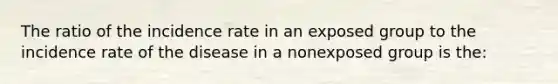 The ratio of the incidence rate in an exposed group to the incidence rate of the disease in a nonexposed group is the: