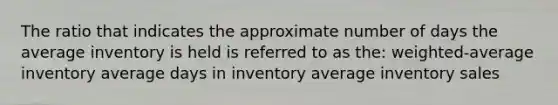 The ratio that indicates the approximate number of days the average inventory is held is referred to as the: weighted-average inventory average days in inventory average inventory sales