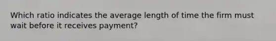 Which ratio indicates the average length of time the firm must wait before it receives payment?