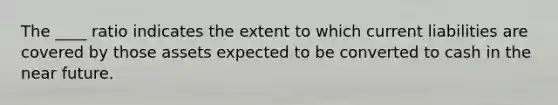 The ____ ratio indicates the extent to which current liabilities are covered by those assets expected to be converted to cash in <a href='https://www.questionai.com/knowledge/k3kaQH73w3-the-near-future' class='anchor-knowledge'>the near future</a>.