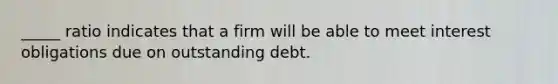 _____ ratio indicates that a firm will be able to meet interest obligations due on outstanding debt.