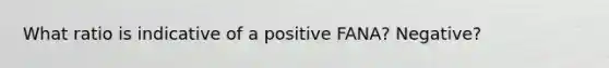 What ratio is indicative of a positive FANA? Negative?