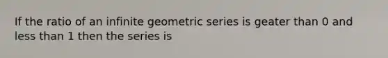 If the ratio of an infinite geometric series is geater than 0 and less than 1 then the series is