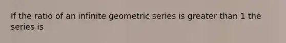 If the ratio of an infinite geometric series is greater than 1 the series is