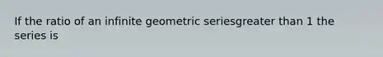 If the ratio of an infinite <a href='https://www.questionai.com/knowledge/kIEVUSLrJm-geometric-series' class='anchor-knowledge'>geometric series</a>greater than 1 the series is