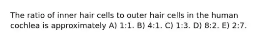 The ratio of inner hair cells to outer hair cells in the human cochlea is approximately A) 1:1. B) 4:1. C) 1:3. D) 8:2. E) 2:7.