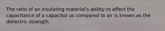 The ratio of an insulating material's ability to affect the capacitance of a capacitor as compared to air is known as the dielectric strength.