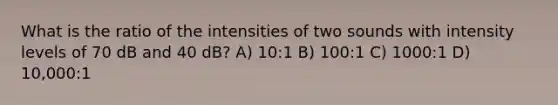 What is the ratio of the intensities of two sounds with intensity levels of 70 dB and 40 dB? A) 10:1 B) 100:1 C) 1000:1 D) 10,000:1