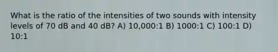 What is the ratio of the intensities of two sounds with intensity levels of 70 dB and 40 dB? A) 10,000:1 B) 1000:1 C) 100:1 D) 10:1