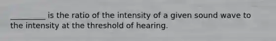 _________ is the ratio of the intensity of a given sound wave to the intensity at the threshold of hearing.