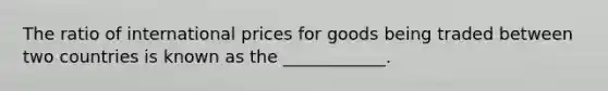 The ratio of international prices for goods being traded between two countries is known as the ____________.