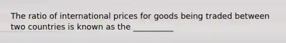 The ratio of international prices for goods being traded between two countries is known as the __________