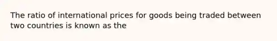 The ratio of international prices for goods being traded between two countries is known as the