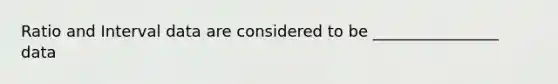 Ratio and Interval data are considered to be ________________ data