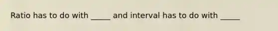 Ratio has to do with _____ and interval has to do with _____