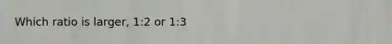 Which ratio is larger, 1:2 or 1:3