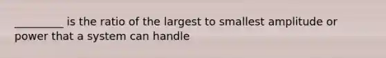 _________ is the ratio of the largest to smallest amplitude or power that a system can handle